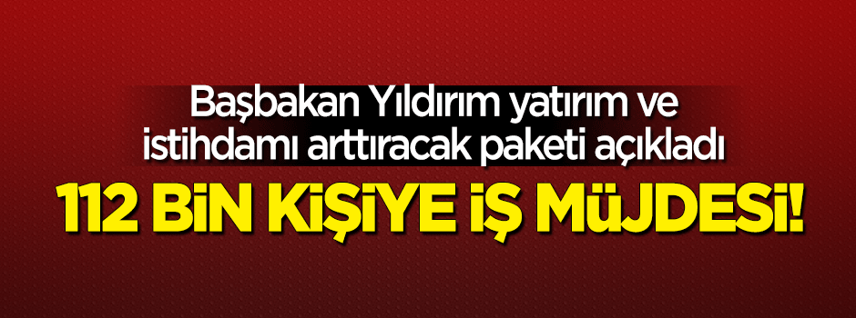 Başbakan Yıldırım'dan 112 bin kişiye iş müjdesi!