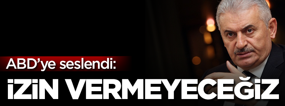 Başbakan Yıldırım'dan ABD'ye: İzin vermeyeceğiz