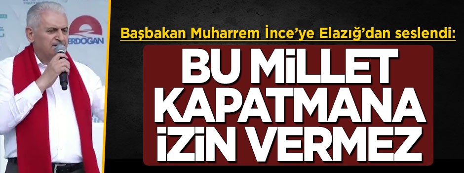 Başbakan Yıldırım'dan İnce'ye sert tepki: Bu millet kapatmana izin vermez