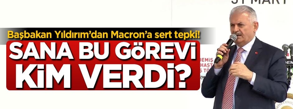 Başbakan'dan Macron'a tepki: Sana bu görevi kim verdi?