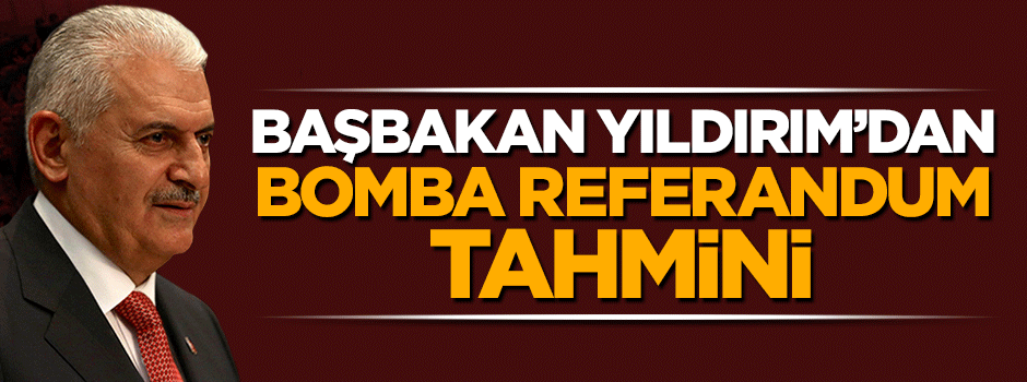 Başbakan Yıldırım'dan referandum sonucuna ilişkin bomba tahmin