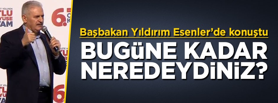 Başbakan Yıldırım'dan sert tepki: Bugüne kadar neredeydiniz?