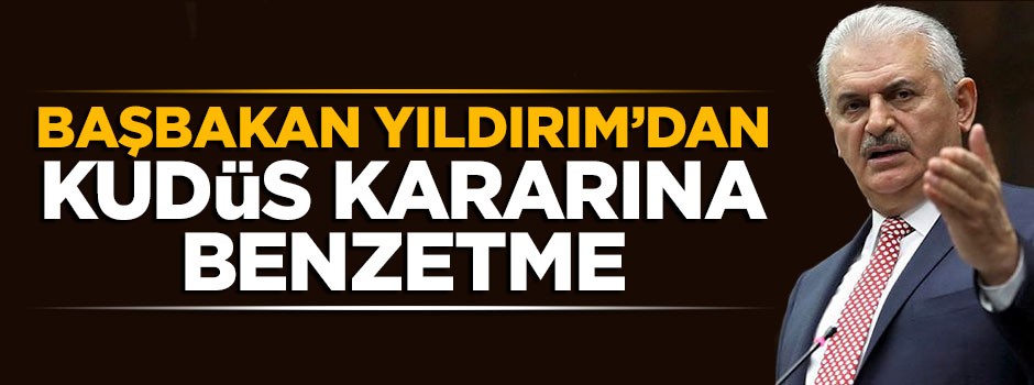 Başbakan Yıldırım'dan skandal Kudüs kararına benzetme