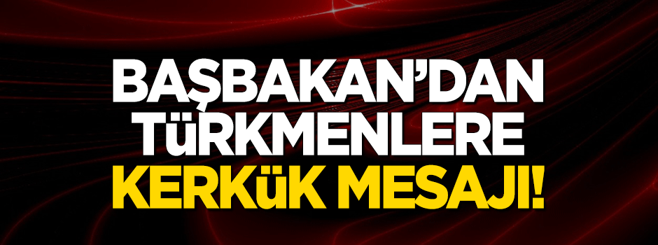 Başbakan Yıldırım'dan Türkmenlere Kerkük mesajı!