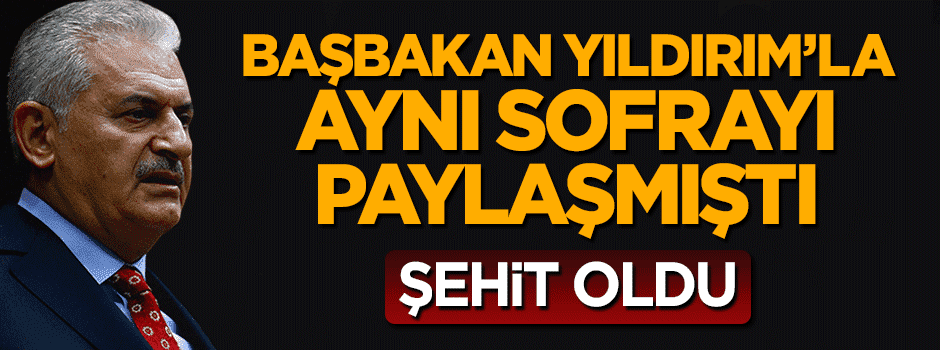 Başbakan Yıldırım'la aynı sofrayı paylaşan kahraman asker şehit oldu