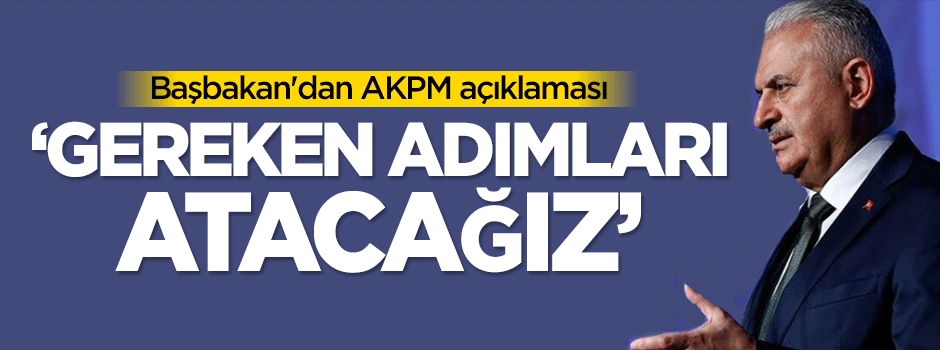 Başbakan'dan AKPM açıklaması: Gereken adımları atacağız