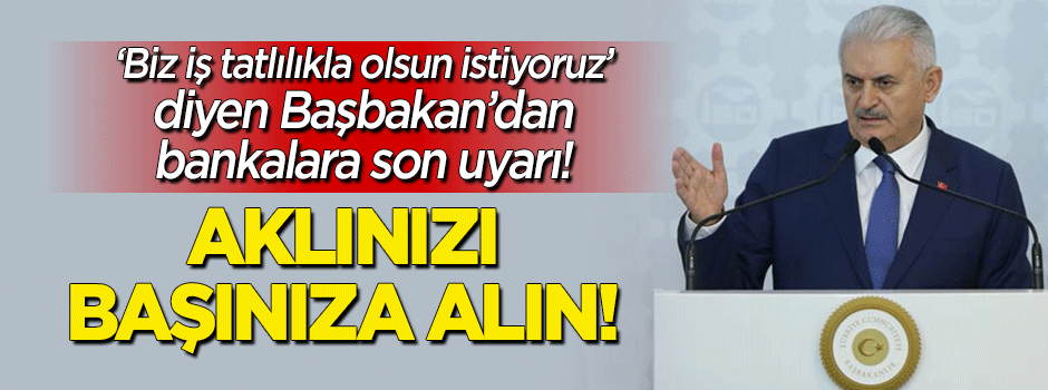 Başbakan'dan bankalara son uyarı: Aklınızı başınıza alın!