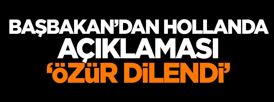 Başbakan'dan Hollanda açıklaması: Özür dilendi