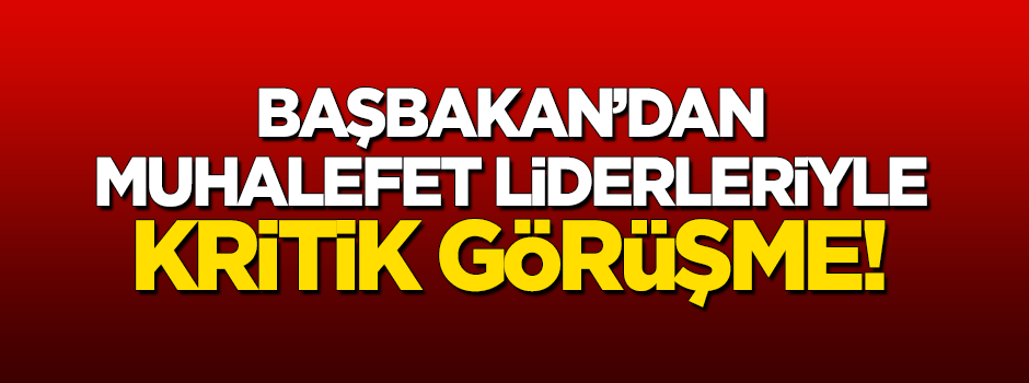 Başbakan'dan Muhalefet liderleriyle kritik görüşme!