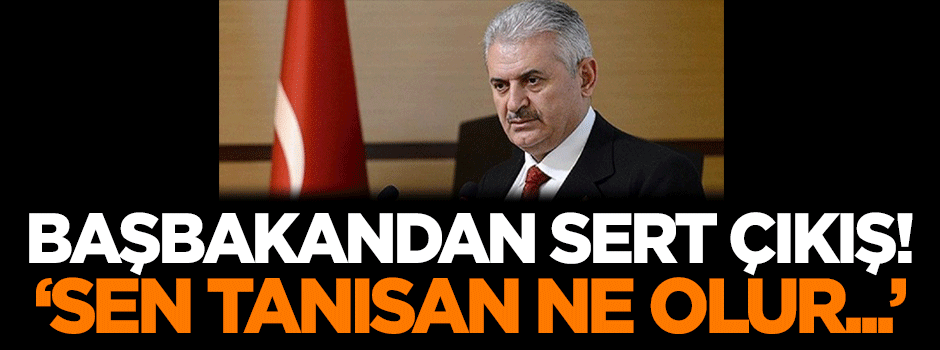 Başbakandan sert çıkış: Sen tanısan ne olur tanımasan ne olur