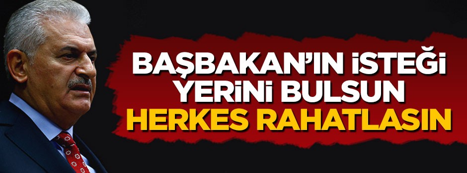 Başbakan Yıldırım'ın isteği yerini bulsun, herkes rahatlasın