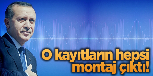 Başbakan'ın ses kayıtları da montaj çıktı