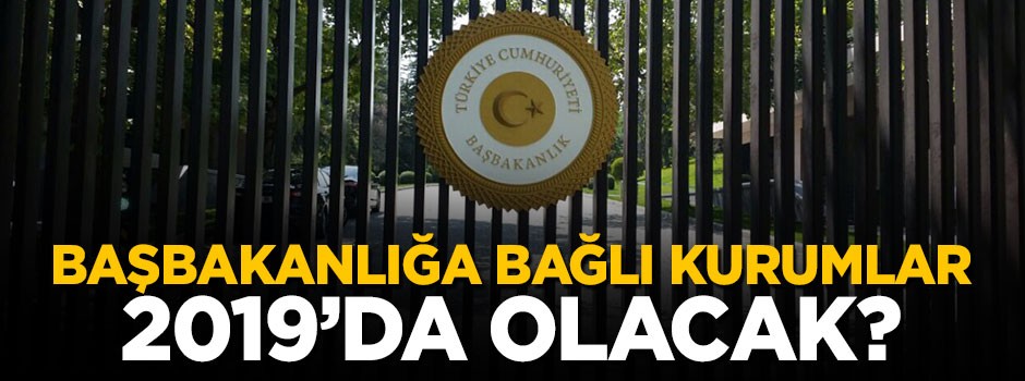 Başbakanlığa bağlı kurumlar 2019'da ne olacak?
