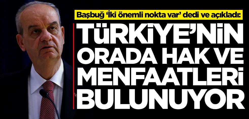 İlker Başbuğ ‘İki önemli nokta var’ dedi ve açıkladı: Türkiye'nin hak ve menfaatleri bulunuyor