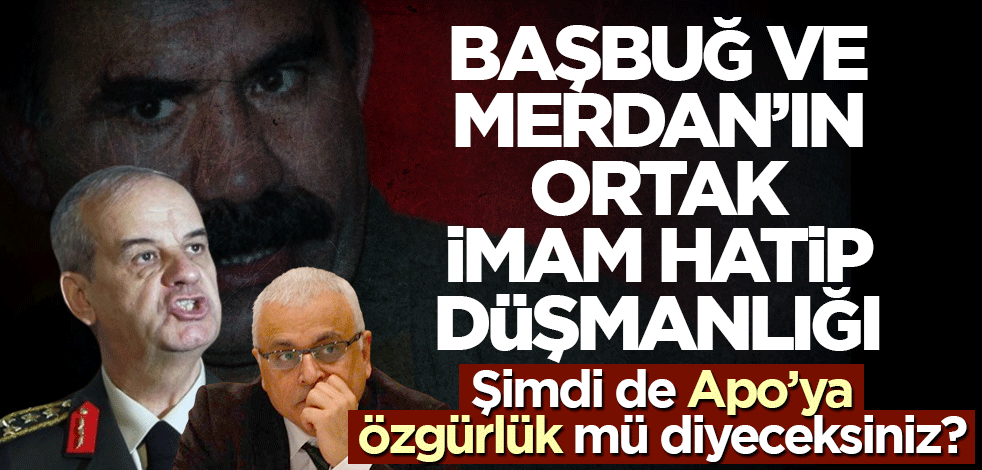 Başbuğ ve Merdan’ın ortak imam hatip düşmanlığı! Şimdi de Apo’ya özgürlük mü diyeceksiniz?