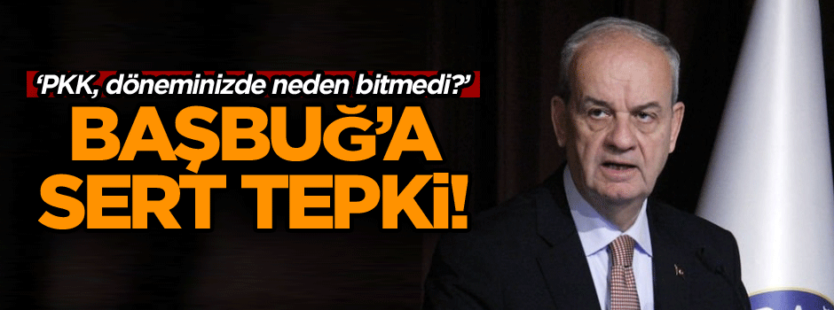 Başbuğ’a sert tepki! ‘PKK, döneminizde neden bitmedi?’