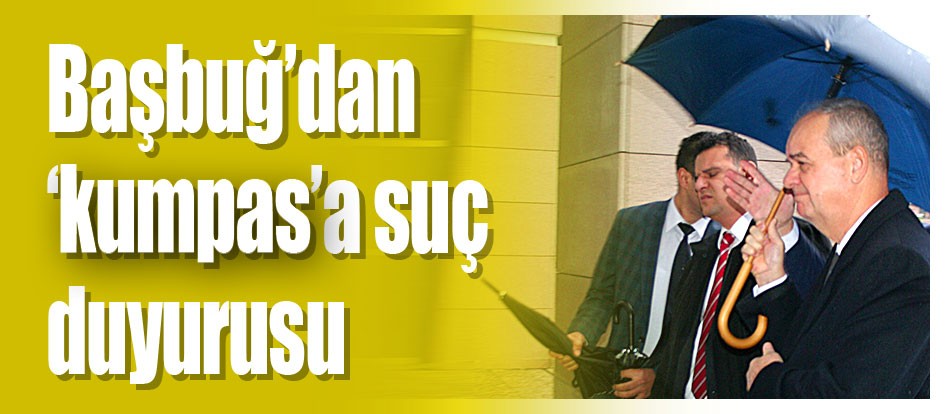 Başbuğ’dan ‘kumpas’a suç duyurusu