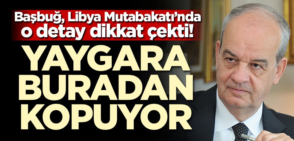 Başbuğ'dan Libya Mutabakatı açıklaması: Yaygara buradan çıkıyor