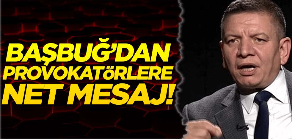 Başbuğ’dan provokatörlere net mesaj!