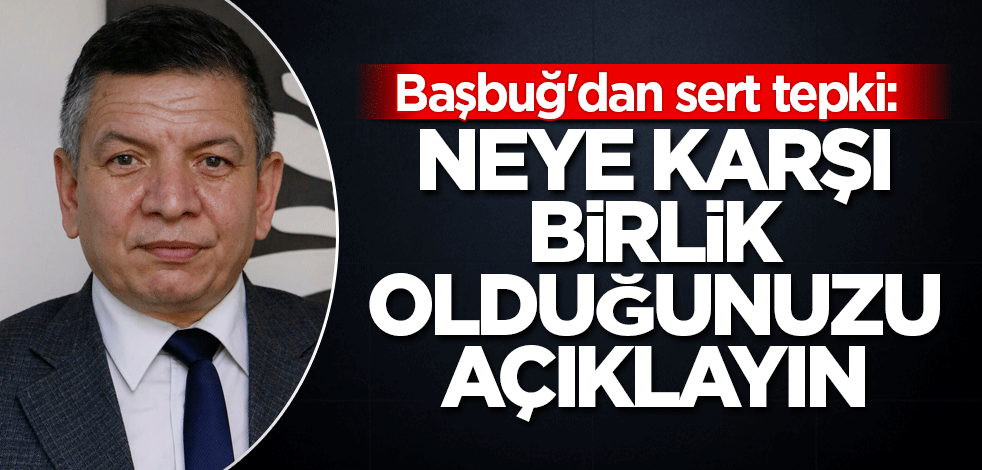 Başbuğ'dan sert tepki: Neye karşı birlik olduğunuzu açıklayın