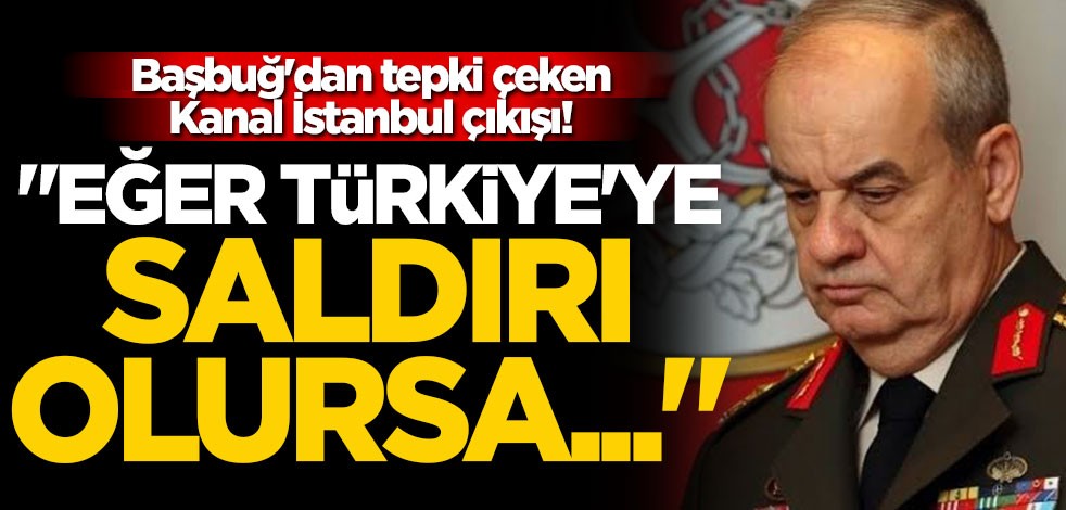 Başbuğ'dan tepki çeken Kanal İstanbul çıkışı! "Eğer Türkiye'ye saldırı olursa..."