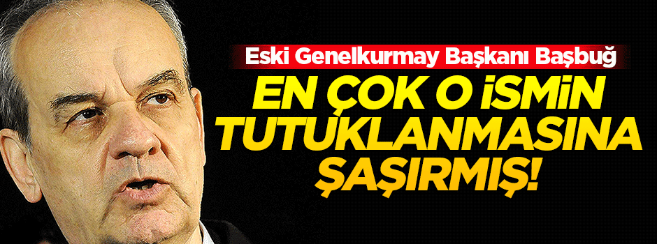Başbuğ'u en çok o ismin tutuklanması şaşırtmış