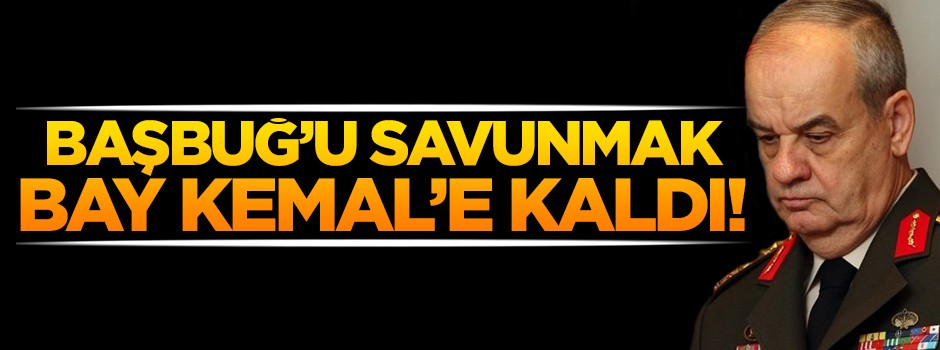 Başbuğ'u savunmak Bay Kemal'e kaldı!
