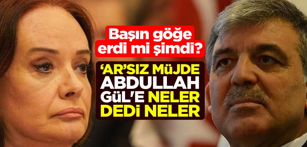 Başın göğe erdi mi şimdi? ‘Ar’sız Müjde Abdullah Gül'e neler dedi neler