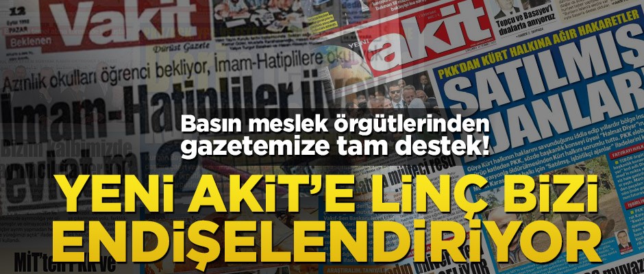 Basın meslek örgütlerinden gazetemize tam destek! Yeni Akit’e linç bizi endişelendiriyor