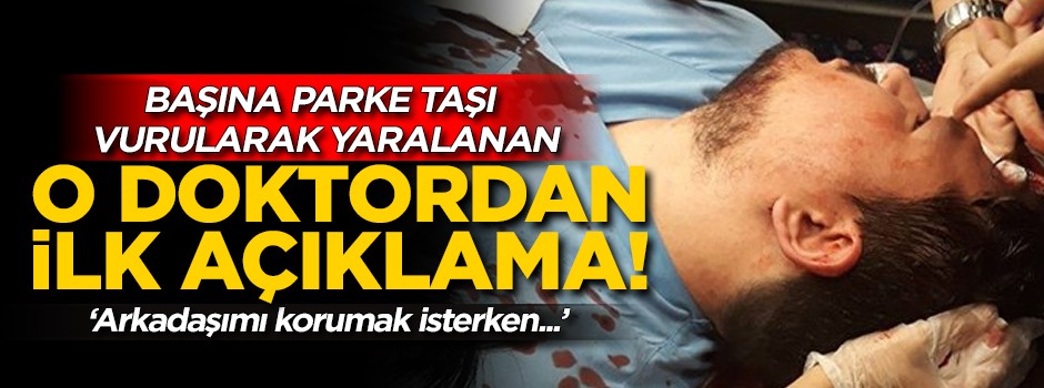 Başına parke taşı vurularak yaralanan doktordan ilk açıklama! 'Arkadaşımı korumak isterken...'