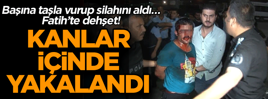 Başına taşla vurup silahını aldı… Fatih’te dehşet! Kanlar içinde yakalandı