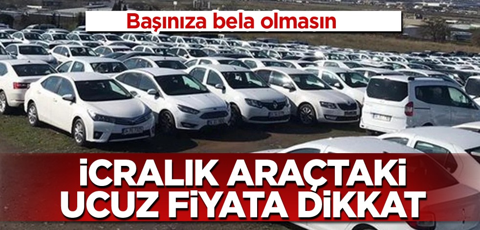 Başınıza bela olmasın! İcralık araçtaki ucuz fiyata dikkat