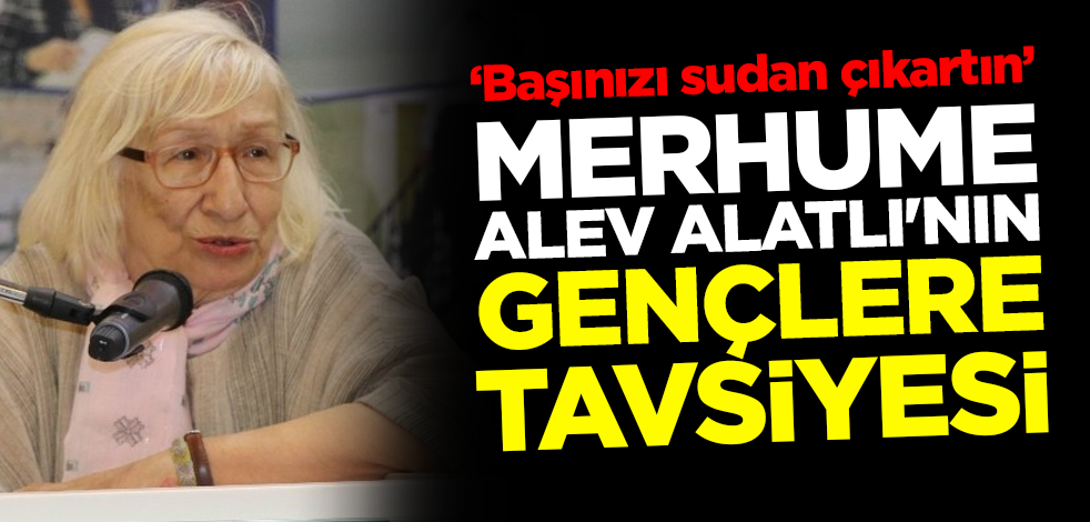 ‘Başınızı sudan çıkartın’ Merhume Alev Alatlı'nın gençlere tavsiyesi