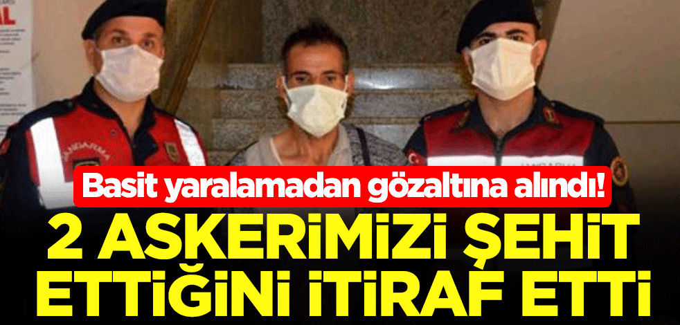 Basit yaralamadan gözaltına alındı! 2 askerimizi şehit ettiğini itiraf etti