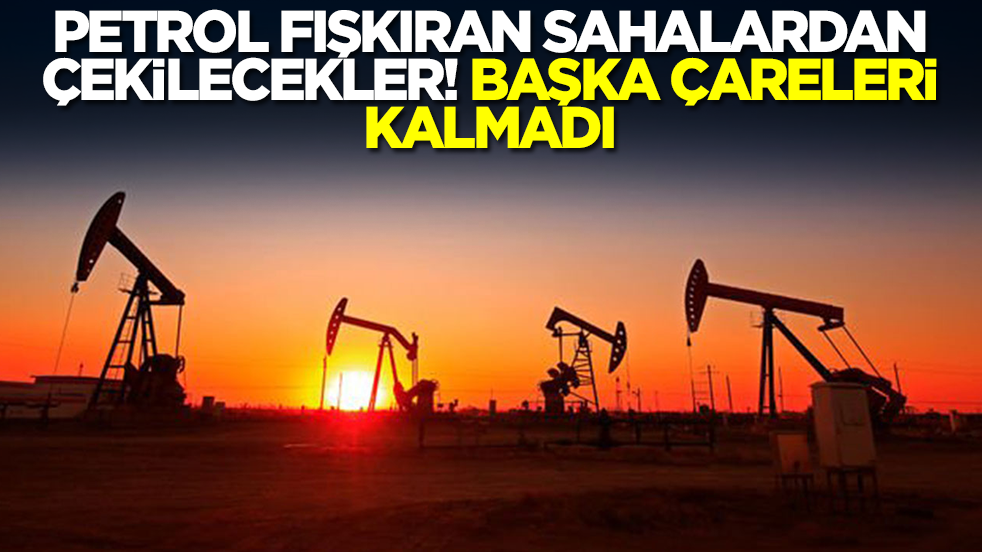 Başka çareleri kalmadı! Petrol fışkıran sahalardan çekilecekler