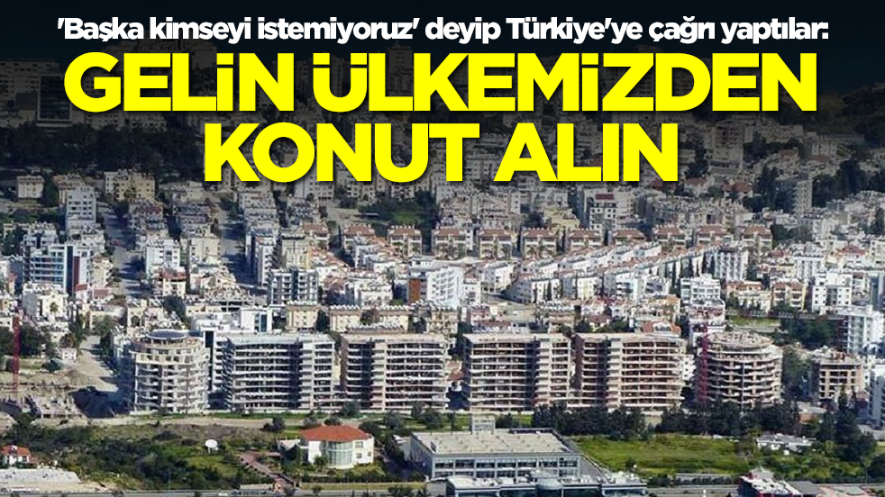'Başka kimseyi istemiyoruz' deyip Türkiye'ye çağrı yaptılar: Gelin ülkemizden konut, arsa, arazi alın