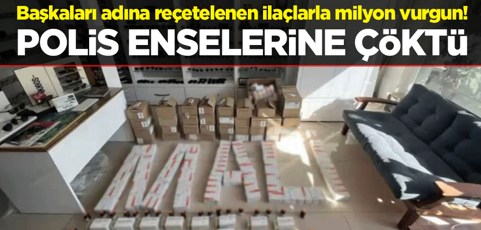 Başkaları adına reçetelenen ilaçlarla milyon vurgun! Polis enselerine çöktü