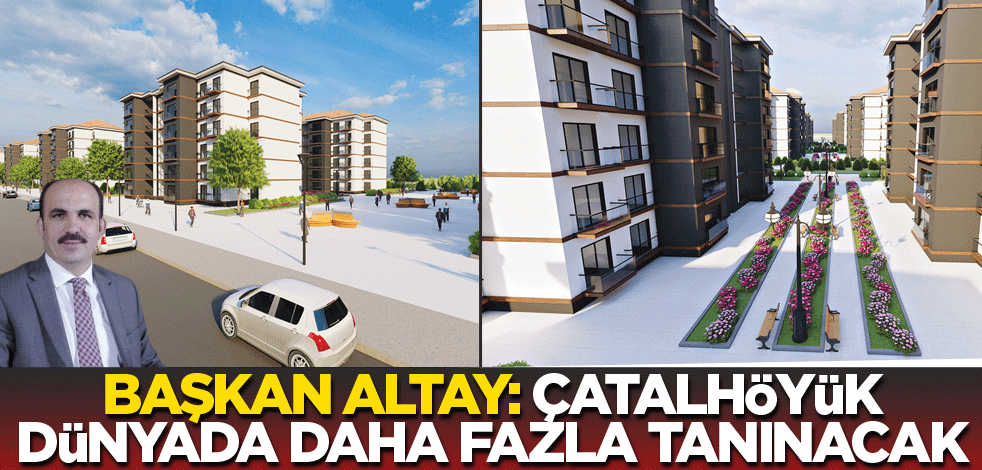 Başkan Altay: Çatalhöyük dünyada daha fazla tanınacak