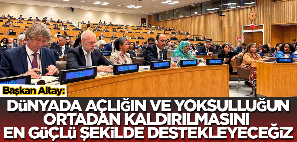 Başkan Altay: Dünyada açlığın ve yoksulluğun ortadan kaldırılmasını en güçlü şekilde desteklemeliyiz