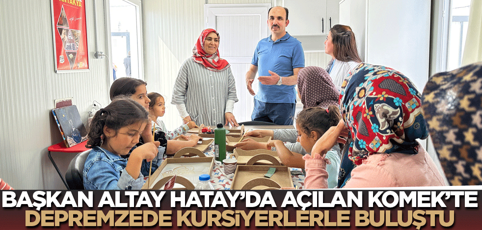 Başkan Altay Hatay'da açılan KOMEK'te depremzede kursiyerlerle buluştu
