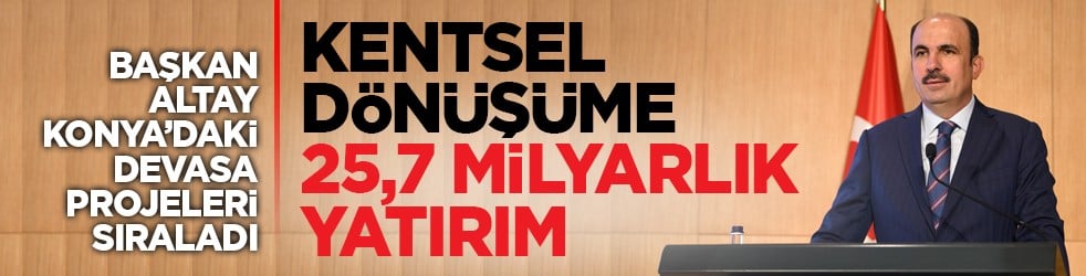 Başkan Altay Konya’daki devasa projeleri sıraladı: Kentsel dönüşüme 25,7 milyarlık yatırım
