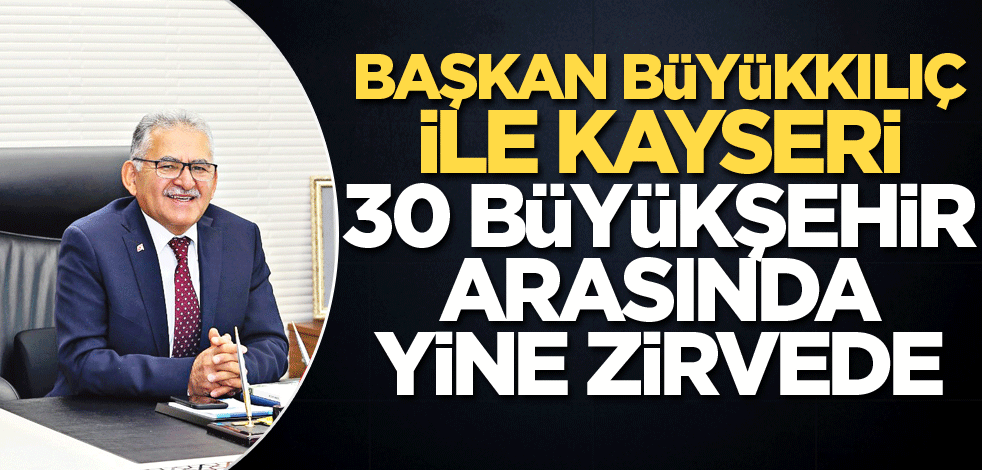 Başkan Büyükkılıç ile Kayseri 30 büyükşehir arasında yine zirvede