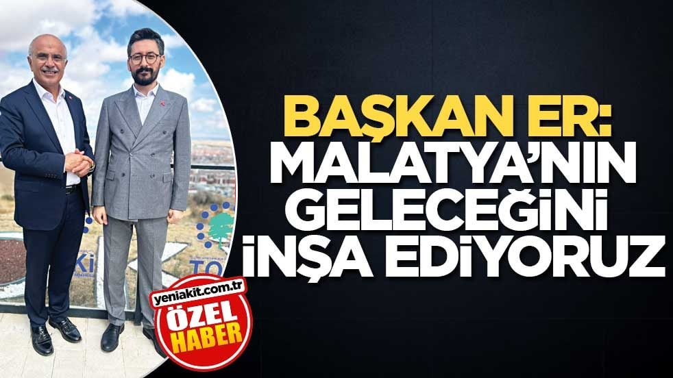 Başkan Er: Malatya’nın geleceğini inşa ediyoruz