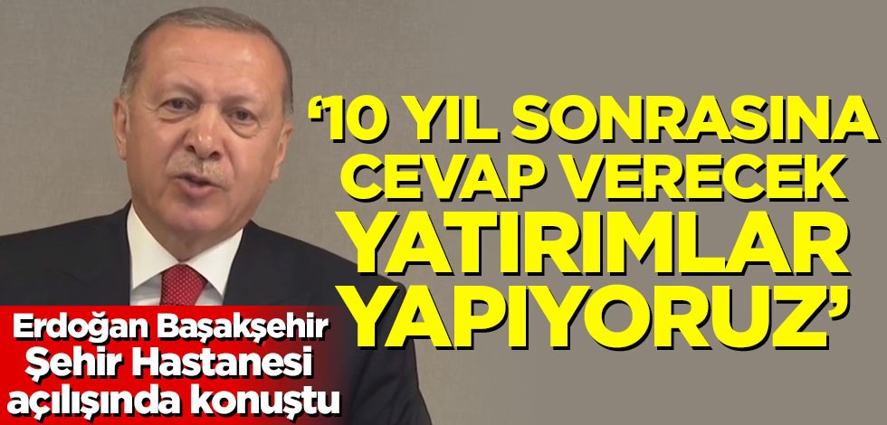 Başkan Erdoğan: 10 yıl sonrasına da cevap verecek yatırımlar yapıyoruz