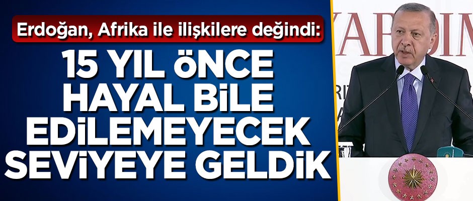 Başkan Erdoğan: 15 yıl önce hayal bile edilemeyecek seviyeye geldik
