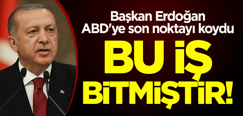 Başkan Erdoğan, ABD'ye son noktayı koydu: Bu iş bitmiştir!