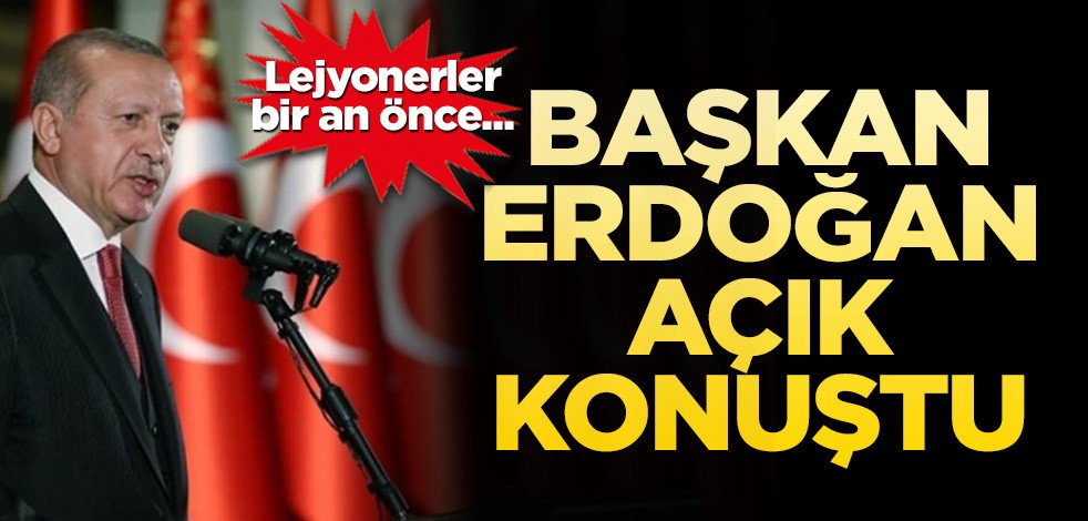 Başkan Erdoğan açık konuştu: Lejyonerler bir an önce...