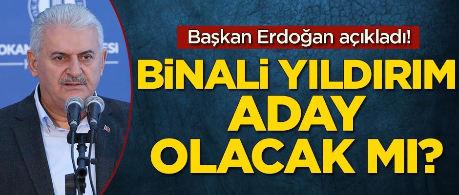 Başkan Erdoğan açıkladı! Binali Yıldırım aday gösterilecek mi?