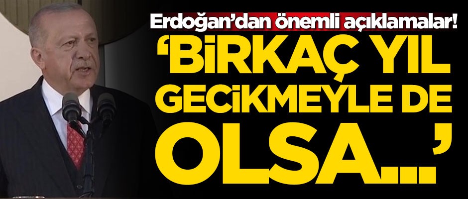 Başkan Erdoğan açıkladı: Birkaç yıl gecikmeyle de olsa...