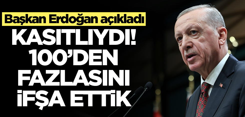 Başkan Erdoğan açıkladı: Kasıtlıydı, 100'den fazlasını ifşa ettik